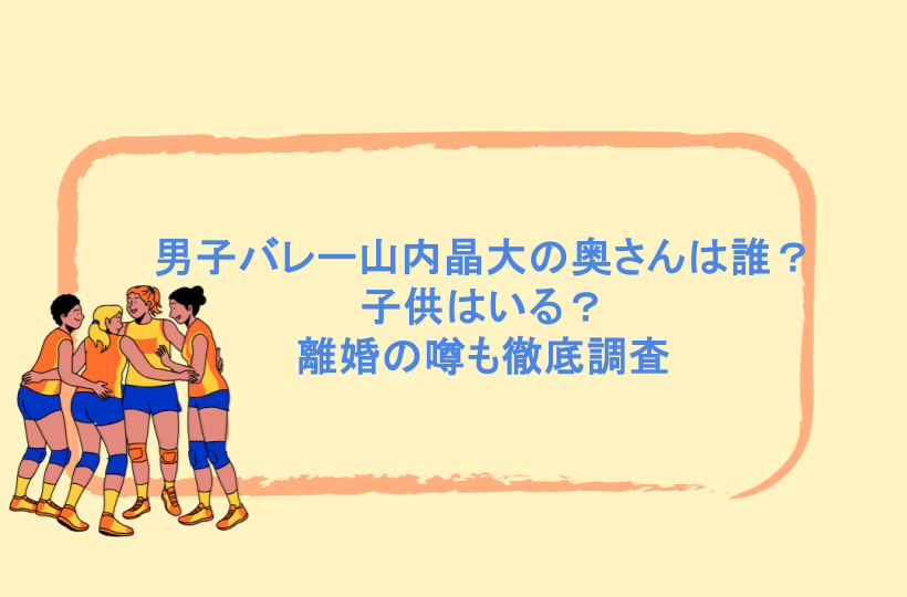 男子バレー山内晶大の奥さんは誰？子供はいる？離婚の噂も徹底調査